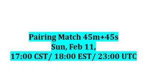 Pairing Match 45m+45s, Sun, Feb 11, 17:00 CST/ 18:00 EST/ 23:00 UTC