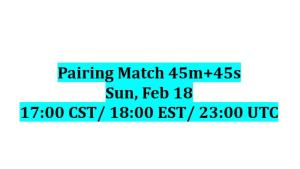Pairing Match 45m+45s, Sun, Feb 18, 17:00 CST/ 18:00 EST/ 23:00 UTC